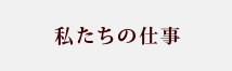 私たちの仕事