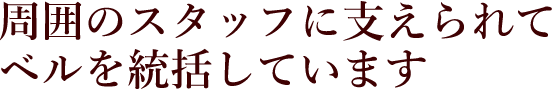 周囲のスタッフに支えられてベルを統括しています