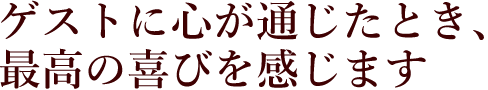 ゲストに心が通じたとき、最高の喜びを感じます