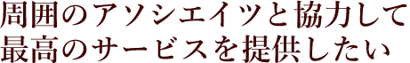 周囲のアソシエイツと協力して最高のサービスを提供したい