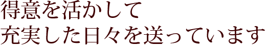 得意を活かして充実した日々を送っています