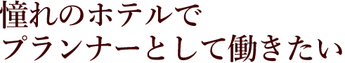 憧れのホテルでプランナーとして働きたい