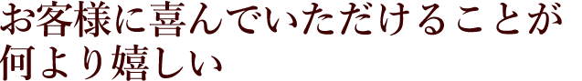 お客様に喜んでいただけることが何より嬉しい