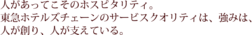 人があってこそのホスピタリティ。東急ホテルズチェーンのサービスクオリティは、強みは、人が創り、人が支えている。