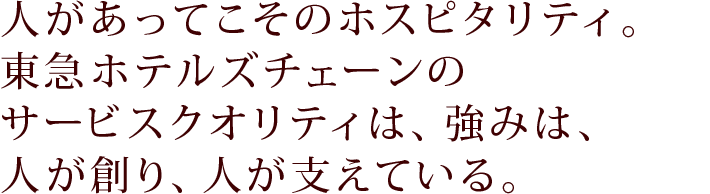 人があってこそのホスピタリティ。東急ホテルズチェーンのサービスクオリティは、強みは、人が創り、人が支えている。